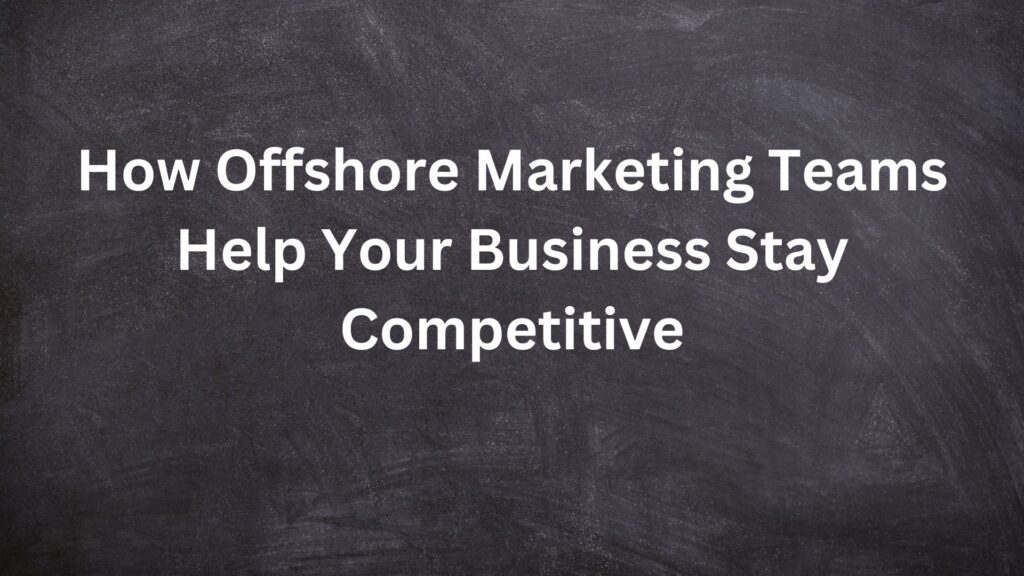 How Offshore Marketing Teams Help Your Business Stay Competitive